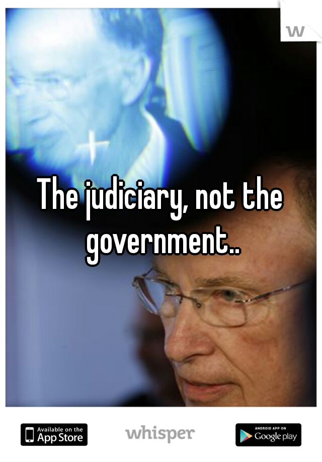 The judiciary, not the government..