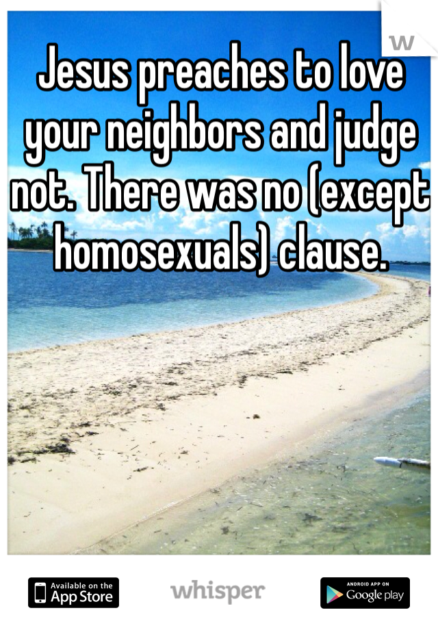 Jesus preaches to love your neighbors and judge not. There was no (except homosexuals) clause. 