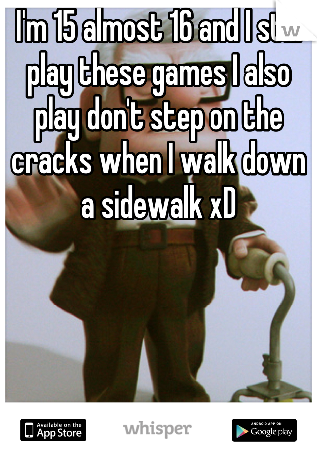 I'm 15 almost 16 and I still play these games I also play don't step on the cracks when I walk down a sidewalk xD