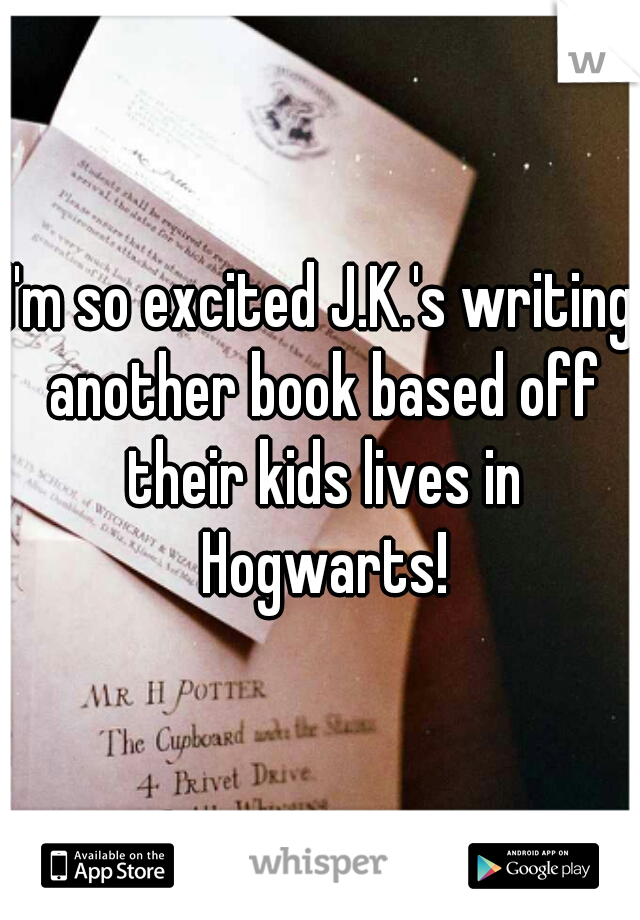 I'm so excited J.K.'s writing another book based off their kids lives in Hogwarts!