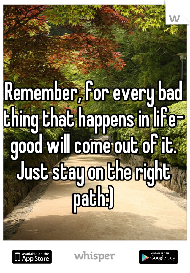 Remember, for every bad thing that happens in life- good will come out of it. Just stay on the right path:)