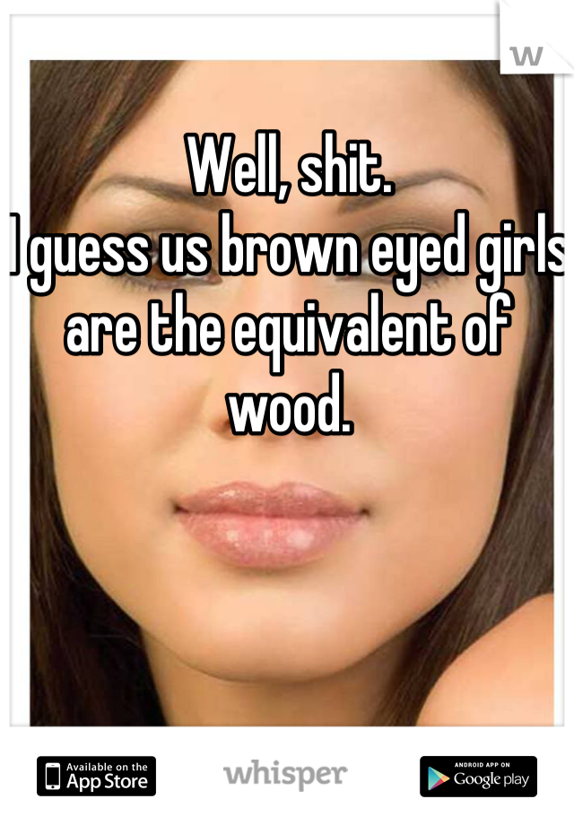 Well, shit.
I guess us brown eyed girls are the equivalent of wood.