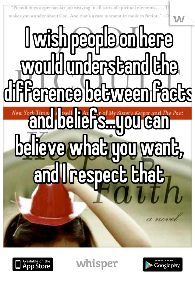 I wish people on here would understand the difference between facts and beliefs...you can believe what you want, and I respect that
