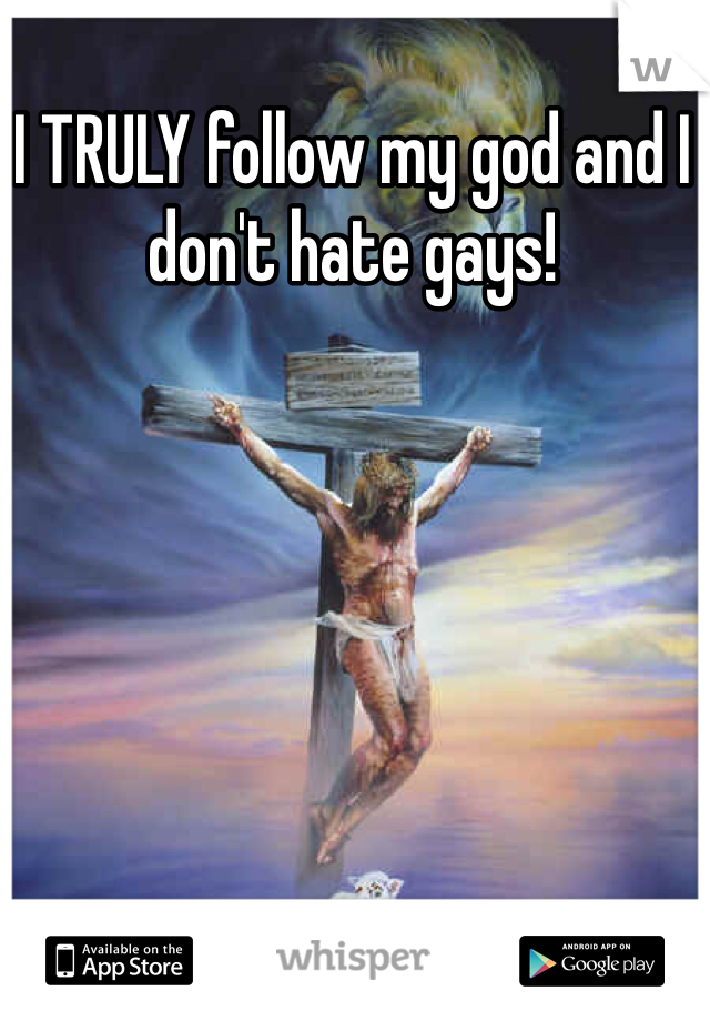 I TRULY follow my god and I don't hate gays!
