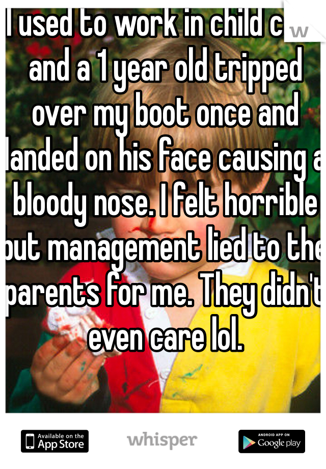 I used to work in child care and a 1 year old tripped over my boot once and landed on his face causing a bloody nose. I felt horrible but management lied to the parents for me. They didn't even care lol.