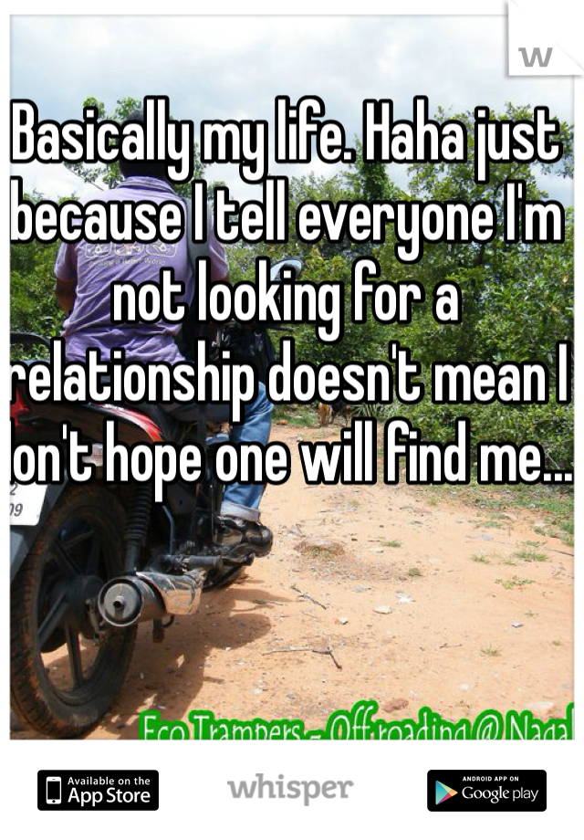 Basically my life. Haha just because I tell everyone I'm not looking for a relationship doesn't mean I don't hope one will find me... 