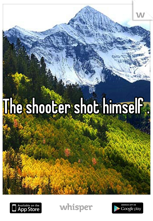 The shooter shot himself .
