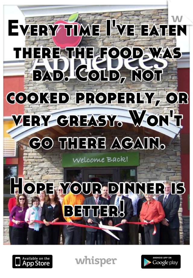 Every time I've eaten there the food was bad. Cold, not cooked properly, or very greasy. Won't go there again.

Hope your dinner is better! 
