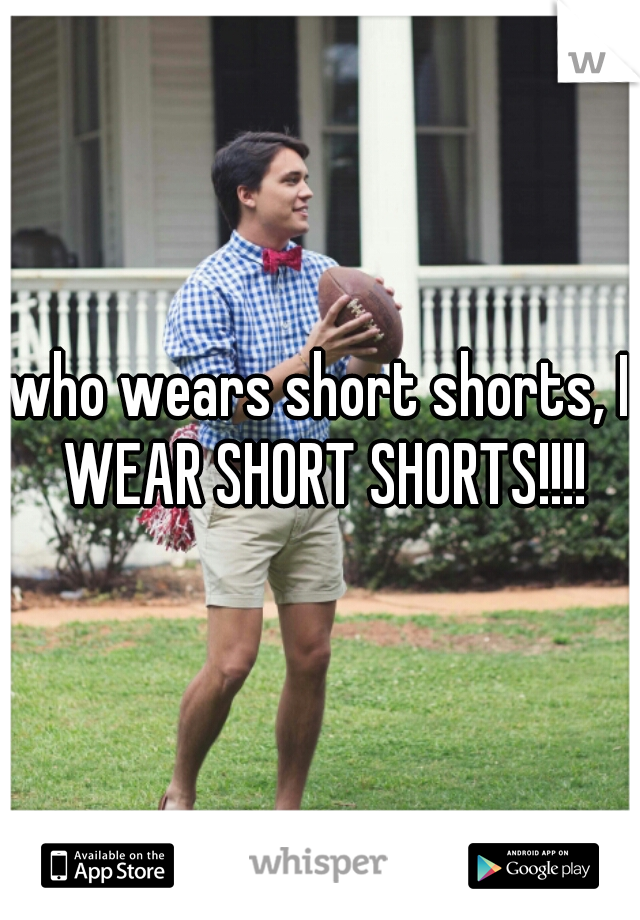 who wears short shorts, I WEAR SHORT SHORTS!!!!