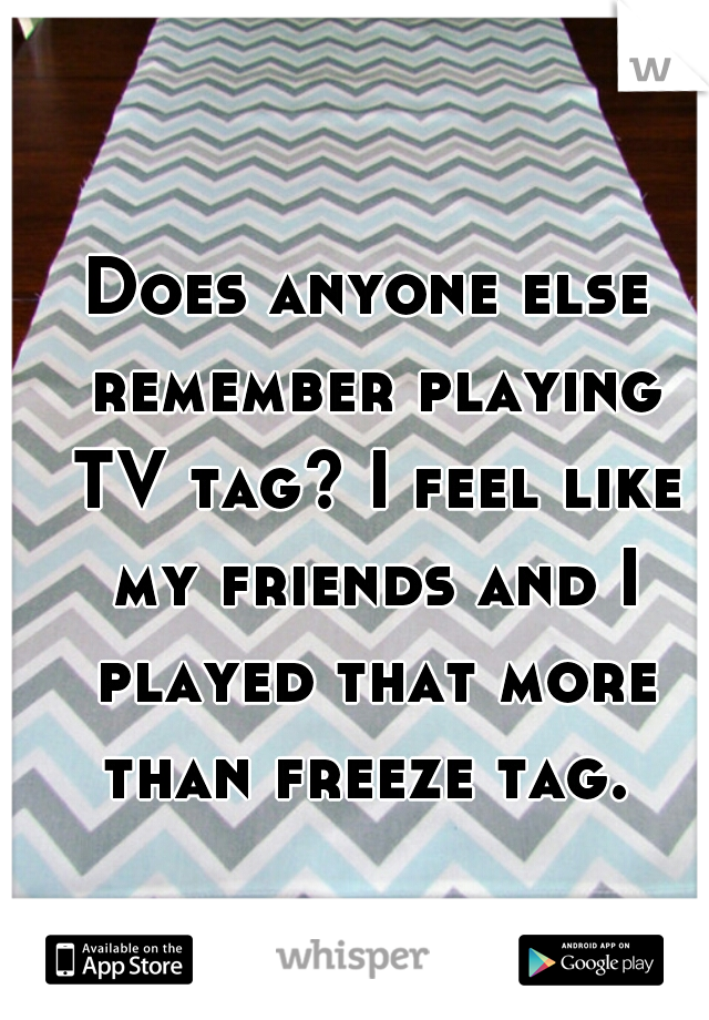 Does anyone else remember playing TV tag? I feel like my friends and I played that more than freeze tag. 