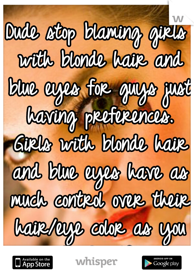 Dude stop blaming girls with blonde hair and blue eyes for guys just having preferences. Girls with blonde hair and blue eyes have as much control over their hair/eye color as you do. So stfu.