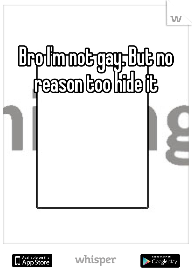 Bro I'm not gay. But no reason too hide it