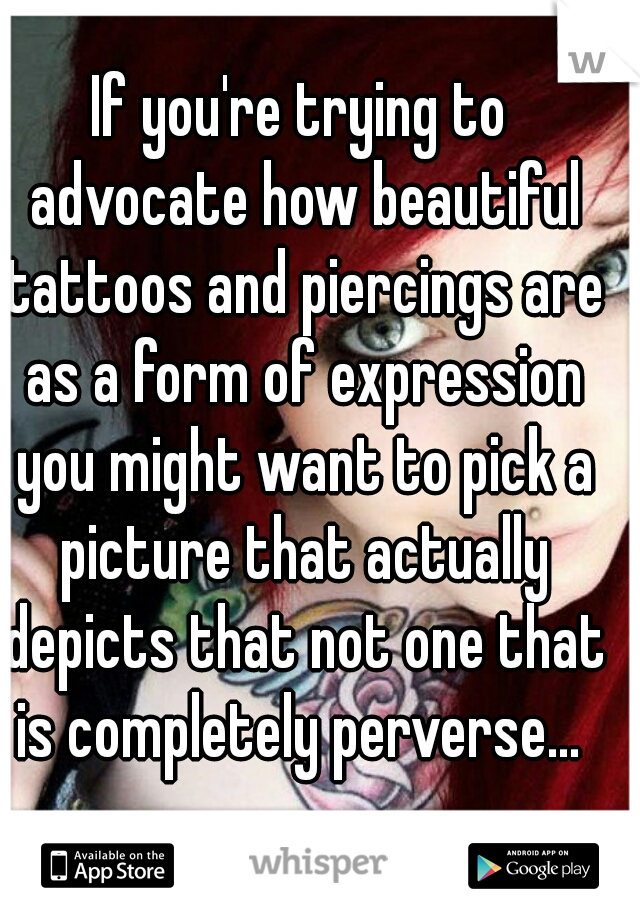 If you're trying to advocate how beautiful tattoos and piercings are as a form of expression you might want to pick a picture that actually depicts that not one that is completely perverse... 