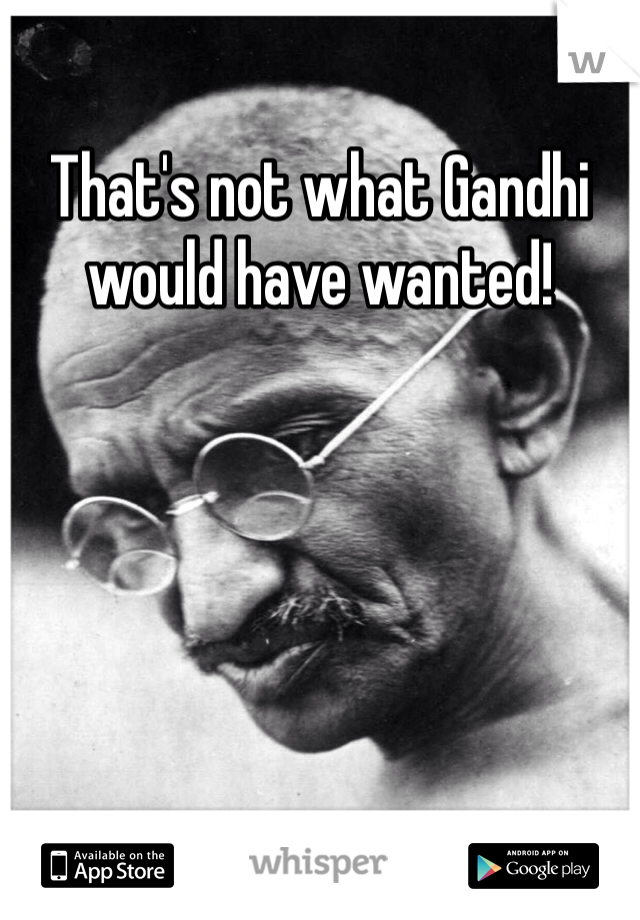That's not what Gandhi would have wanted!
