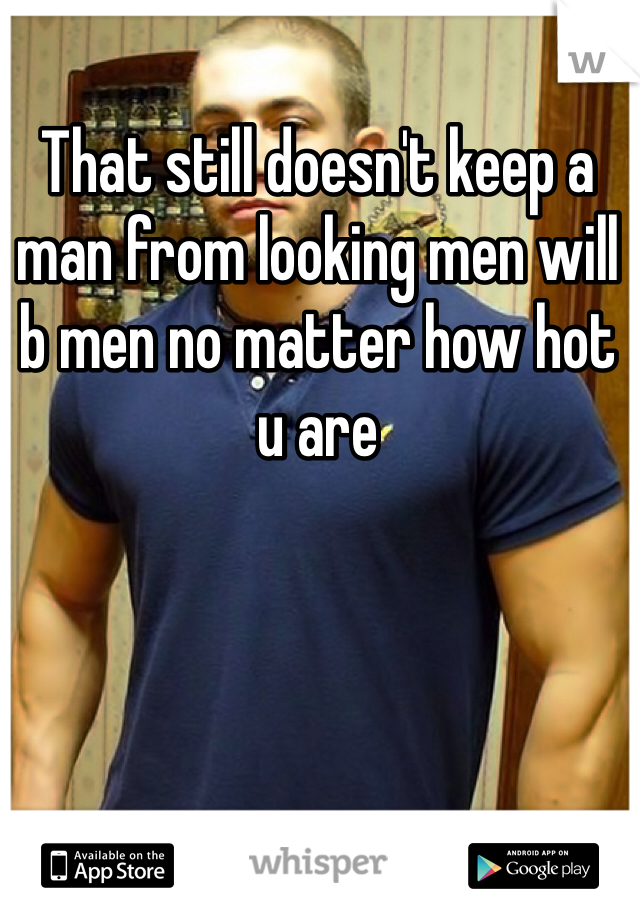 That still doesn't keep a man from looking men will b men no matter how hot u are
