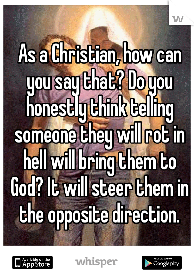 As a Christian, how can you say that? Do you honestly think telling someone they will rot in hell will bring them to God? It will steer them in the opposite direction. 