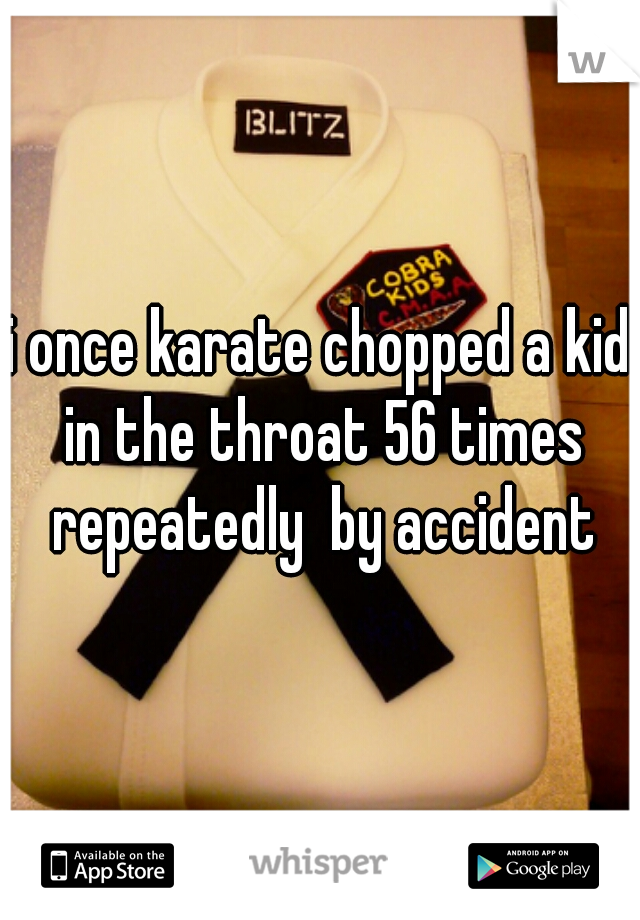 i once karate chopped a kid in the throat 56 times repeatedly  by accident