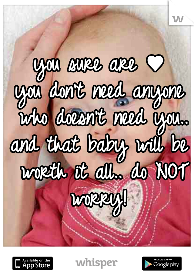 you sure are ♥
you don't need anyone who doesn't need you..
and that baby will be worth it all.. do NOT worry! 