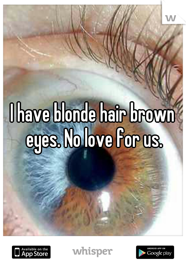 I have blonde hair brown eyes. No love for us.
