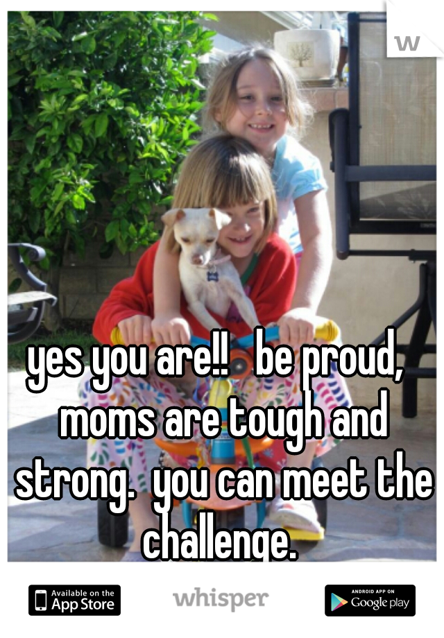 yes you are!!   be proud,  moms are tough and strong.  you can meet the challenge. 