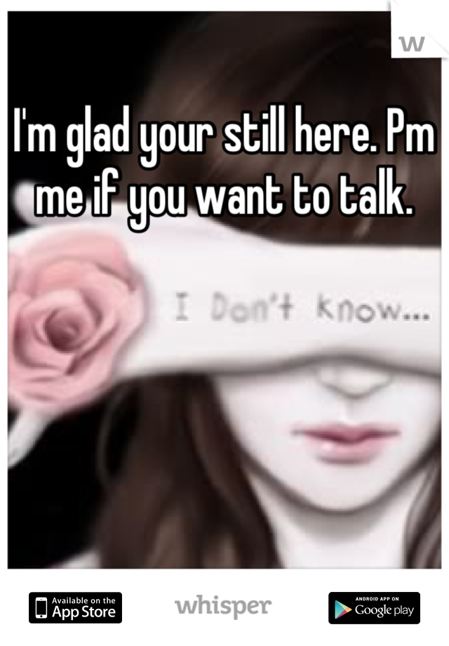I'm glad your still here. Pm me if you want to talk.