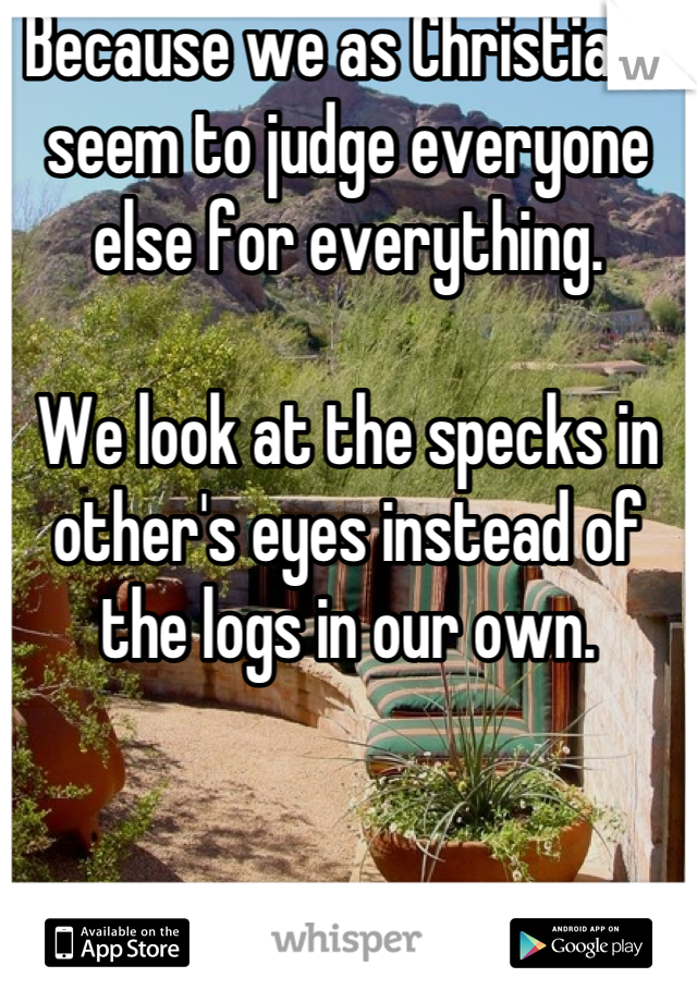 Because we as Christians seem to judge everyone else for everything. 

We look at the specks in other's eyes instead of the logs in our own.