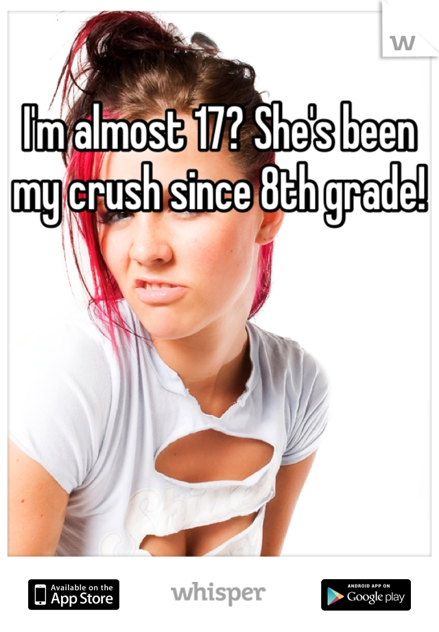 I'm almost 17? She's been my crush since 8th grade!