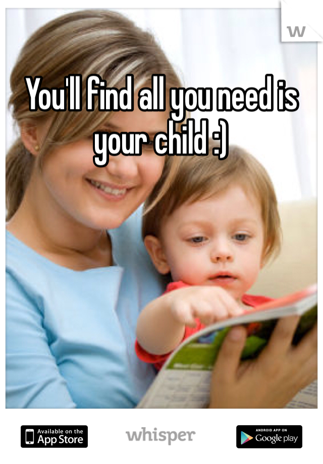 You'll find all you need is your child :)