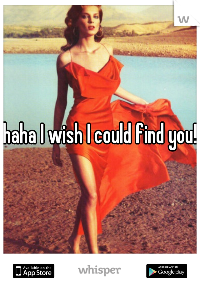 haha I wish I could find you!