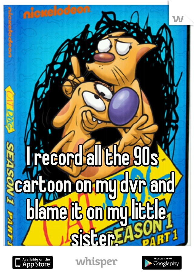 I record all the 90s 
cartoon on my dvr and blame it on my little sister. 