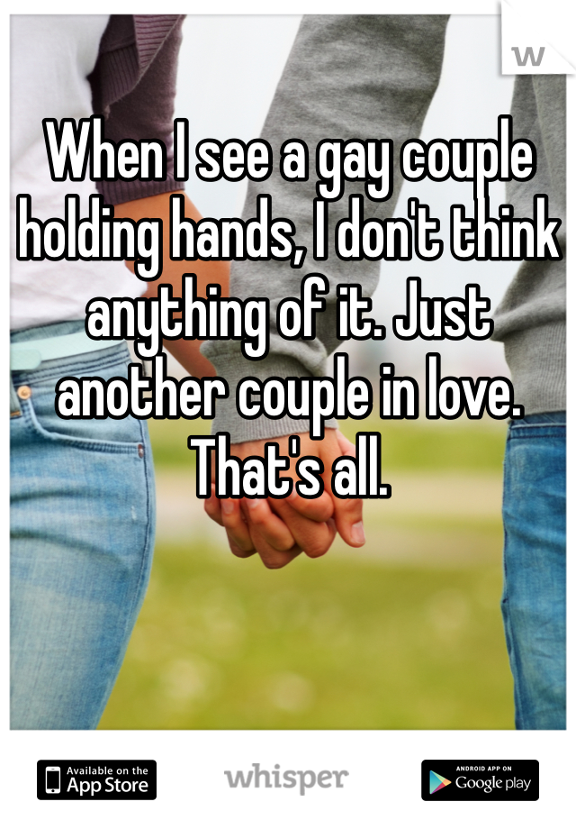 When I see a gay couple holding hands, I don't think anything of it. Just another couple in love. That's all. 
