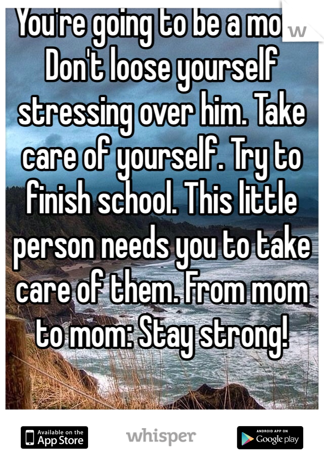 You're going to be a mom. Don't loose yourself stressing over him. Take care of yourself. Try to finish school. This little person needs you to take care of them. From mom to mom: Stay strong!