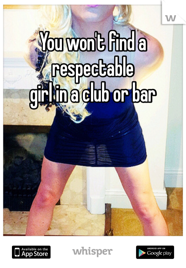 You won't find a respectable
girl in a club or bar