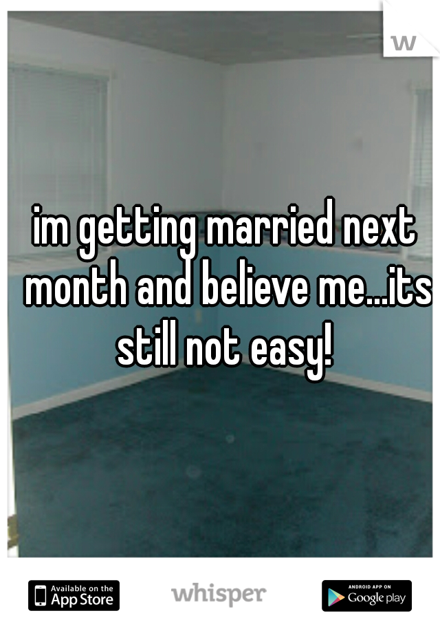 im getting married next month and believe me...its still not easy! 