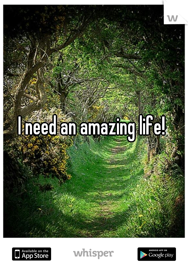 I need an amazing life! 