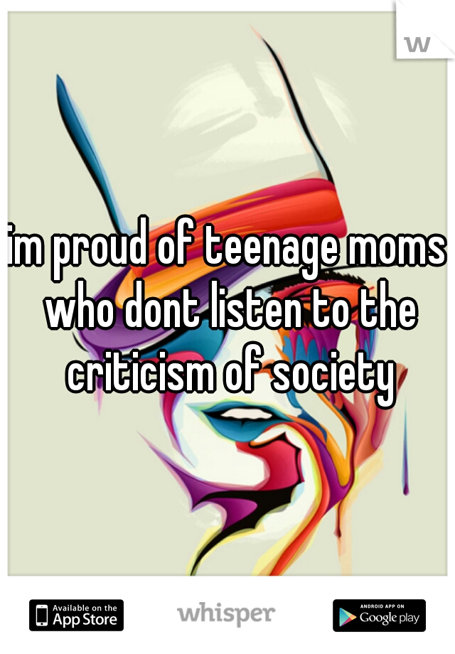 im proud of teenage moms who dont listen to the criticism of society