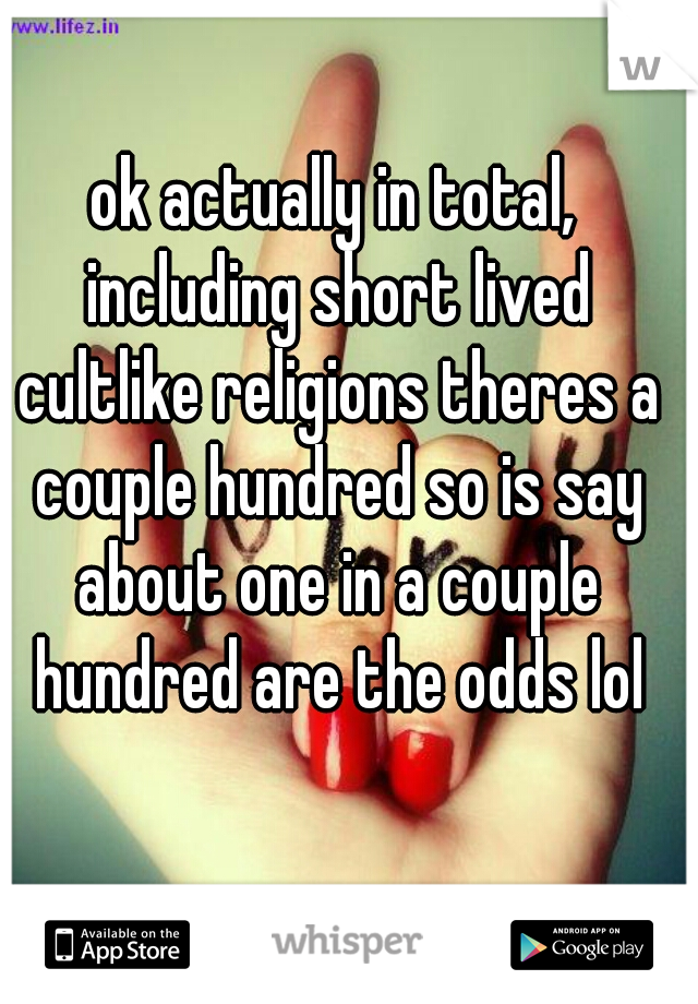 ok actually in total, including short lived cultlike religions theres a couple hundred so is say about one in a couple hundred are the odds lol