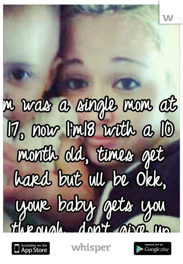 I'm was a single mom at 17, now I'm18 with a 10 month old, times get hard but ull be Okk, your baby gets you through, don't give up (: 