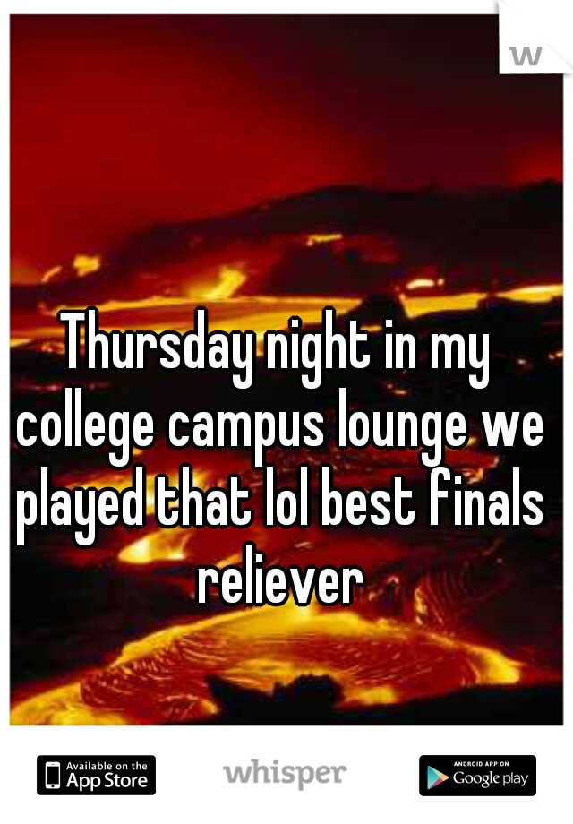 Thursday night in my college campus lounge we played that lol best finals reliever