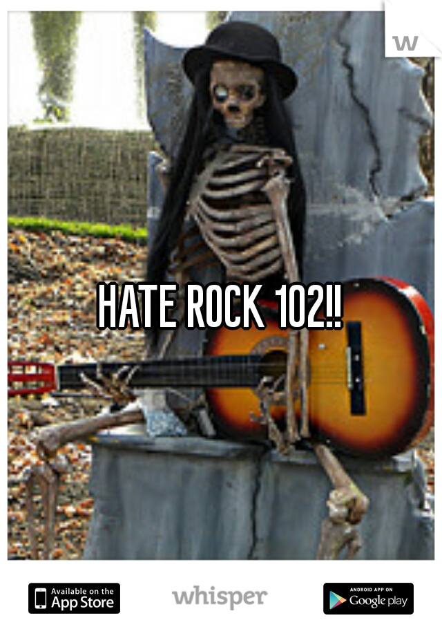 HATE ROCK 102!!