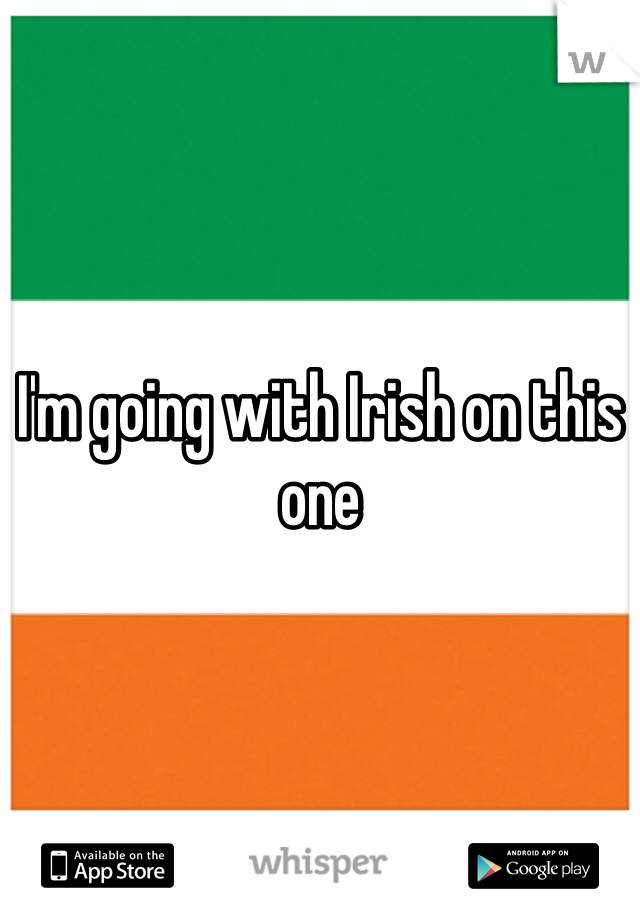 I'm going with Irish on this one 
