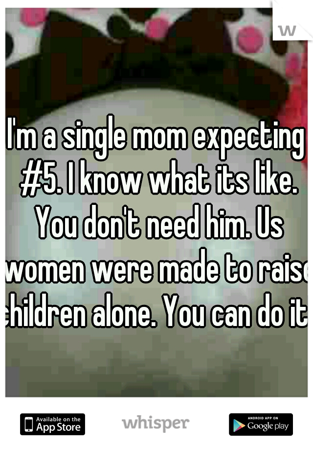 I'm a single mom expecting #5. I know what its like. You don't need him. Us women were made to raise children alone. You can do it! 