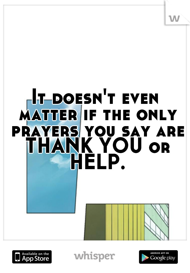 It doesn't even matter if the only prayers you say are THANK YOU or HELP.