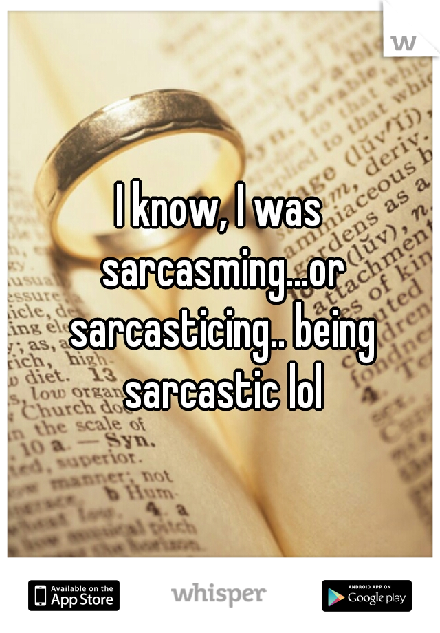 I know, I was sarcasming...or sarcasticing.. being sarcastic lol