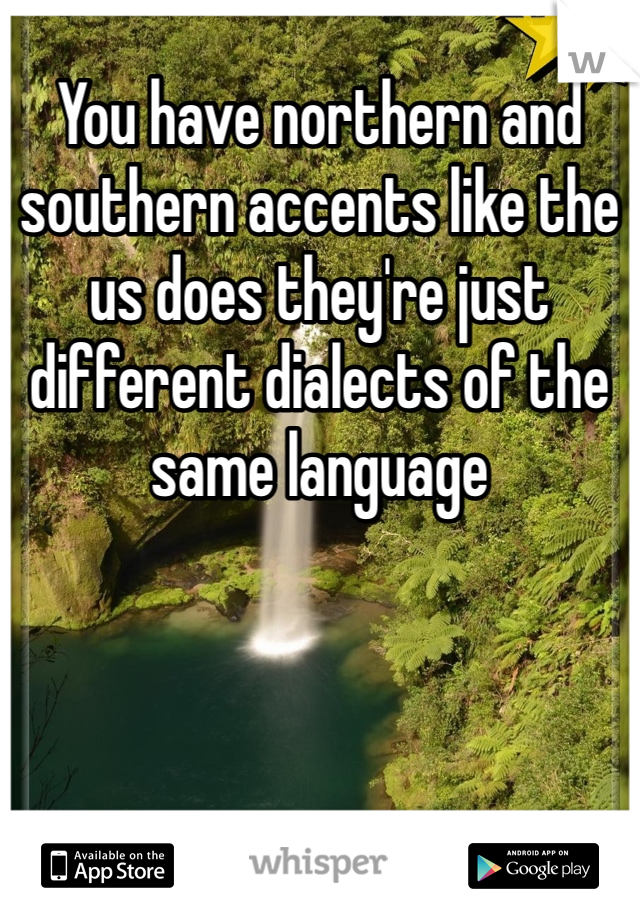 You have northern and southern accents like the us does they're just different dialects of the same language