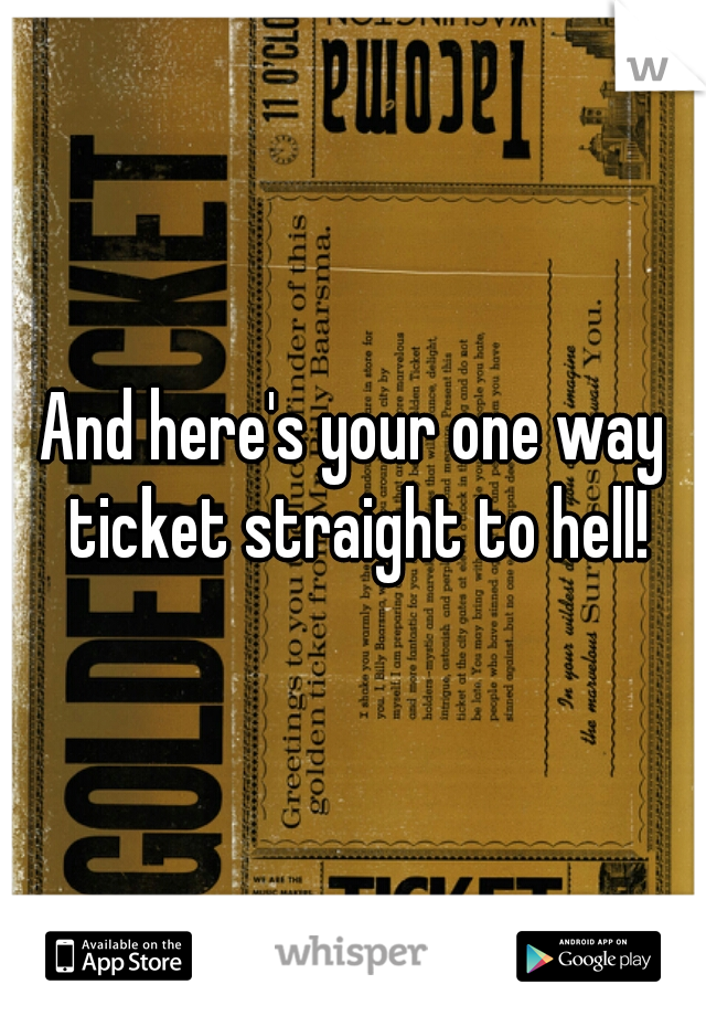 And here's your one way ticket straight to hell!