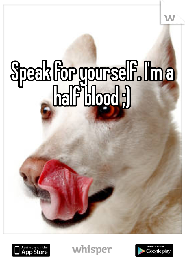 Speak for yourself. I'm a half blood ;)