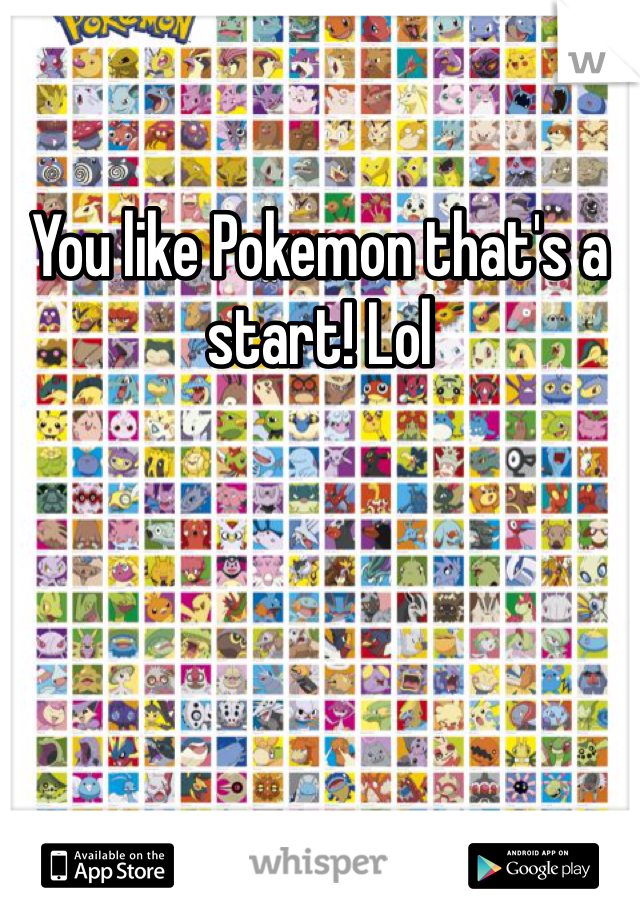 You like Pokemon that's a start! Lol
