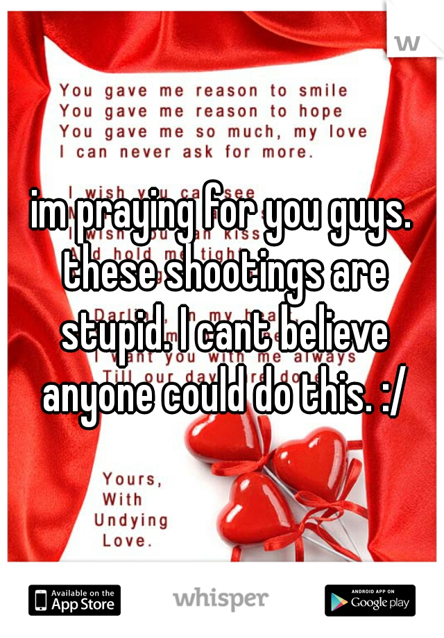im praying for you guys. these shootings are stupid. I cant believe anyone could do this. :/