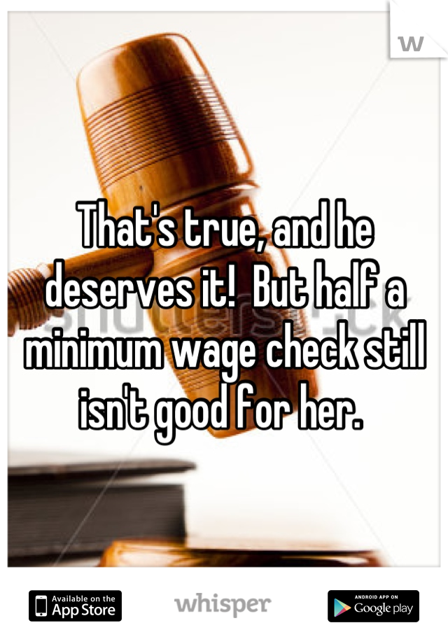 That's true, and he deserves it!  But half a minimum wage check still isn't good for her. 